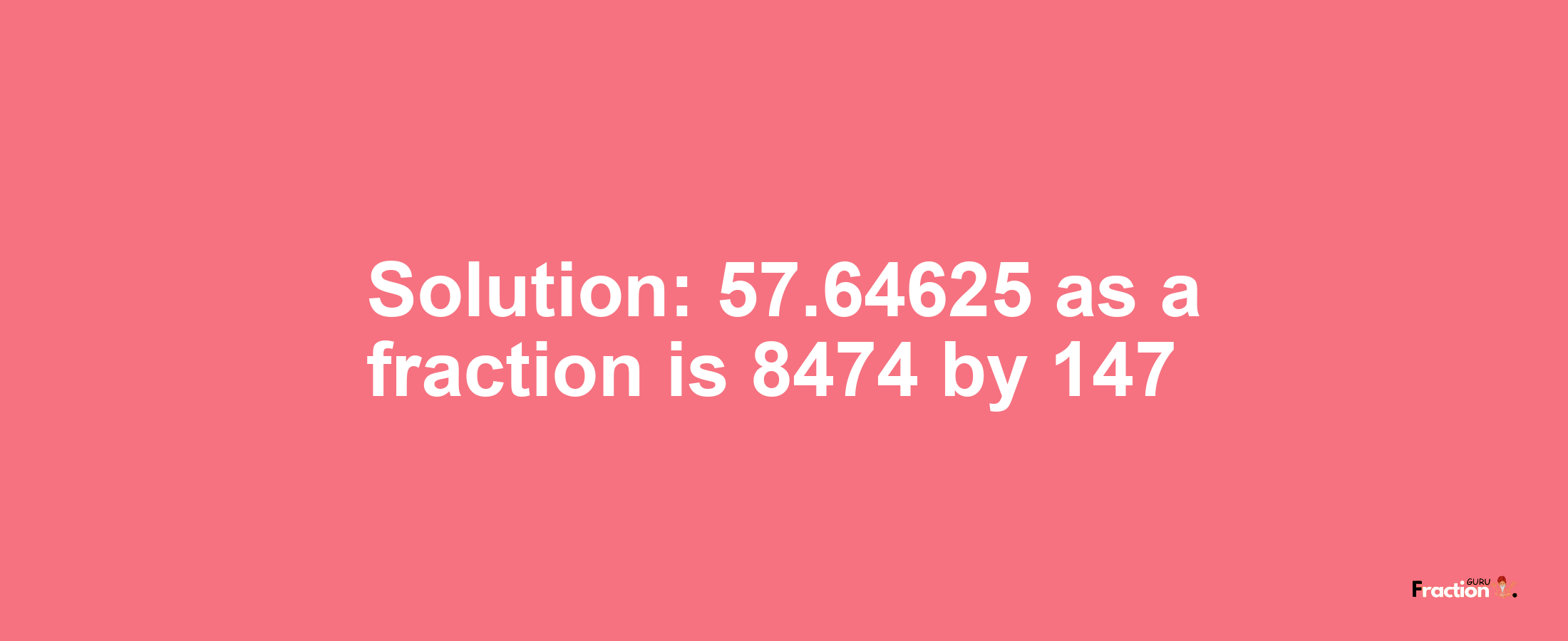 Solution:57.64625 as a fraction is 8474/147